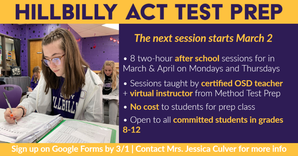 Hillbilly ACT Test Prep The next session starts March 2 β’ 8 two-hour after school sessions for in March & April on Mondays and Thursdays β’ Sessions taught by certified OSD teacher + virtual instructor from Method Test Prep β’ No cost to students for prep class β’ No cost to students for prep class Sign up on Google Forms by 3/1 | Contact Mrs. Jessica Culver for more info